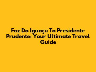 Foz Do Iguaçu To Presidente Prudente: Your Ultimate Travel Guide