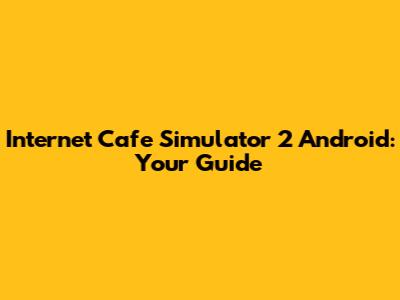 Internet Cafe Simulator 2 Android: Your Guide